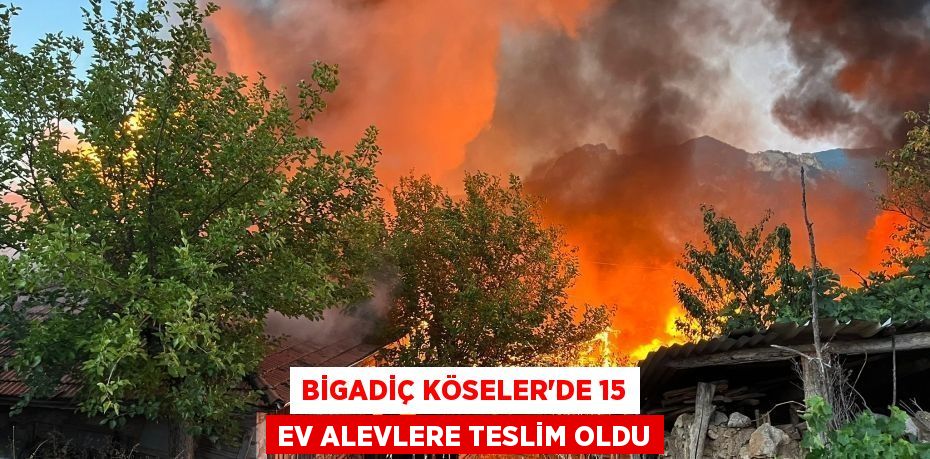 Bigadiç Köseler’de 15 ev alevlere teslim oldu