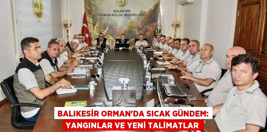 Balıkesir Orman'da Sıcak Gündem: Yangınlar ve Yeni Talimatlar