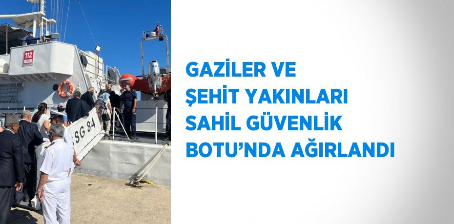 GAZİLER VE ŞEHİT YAKINLARI SAHİL GÜVENLİK BOTU’NDA AĞIRLANDI