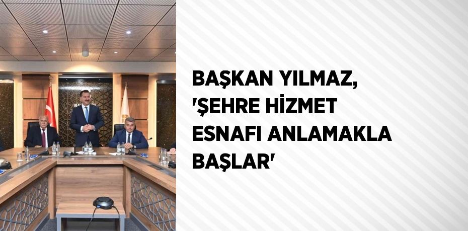 BAŞKAN YILMAZ, 'ŞEHRE HİZMET ESNAFI ANLAMAKLA BAŞLAR'