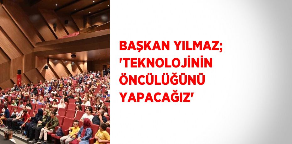 BAŞKAN YILMAZ; 'TEKNOLOJİNİN ÖNCÜLÜĞÜNÜ YAPACAĞIZ'