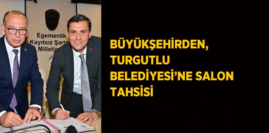 BÜYÜKŞEHİRDEN, TURGUTLU BELEDİYESİ’NE SALON TAHSİSİ