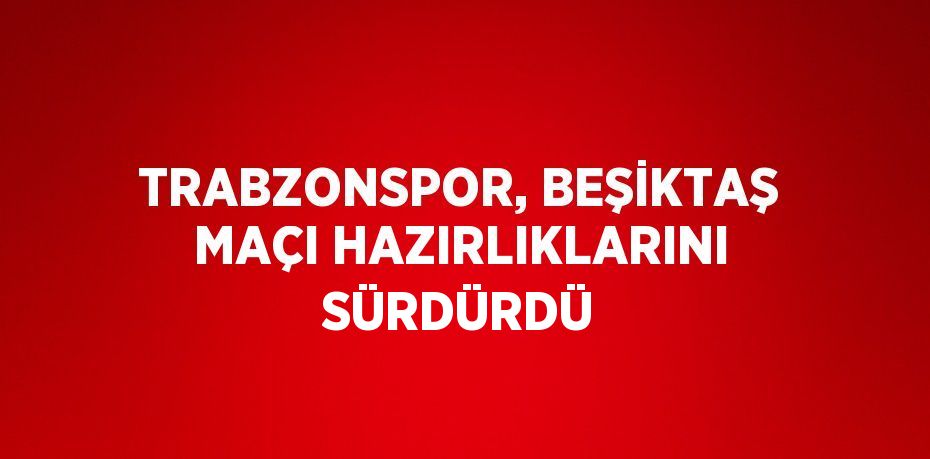 TRABZONSPOR, BEŞİKTAŞ MAÇI HAZIRLIKLARINI SÜRDÜRDÜ