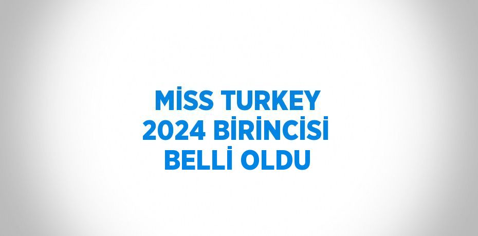 MİSS TURKEY 2024 BİRİNCİSİ BELLİ OLDU