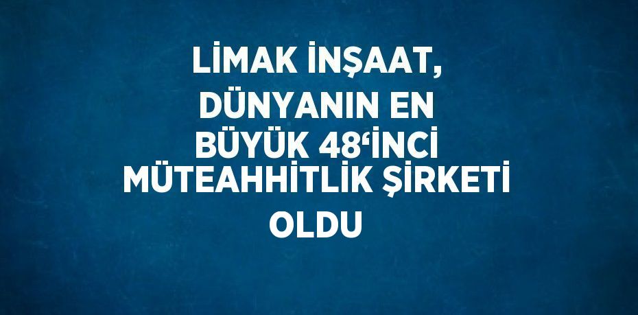 LİMAK İNŞAAT, DÜNYANIN EN BÜYÜK 48‘İNCİ MÜTEAHHİTLİK ŞİRKETİ OLDU