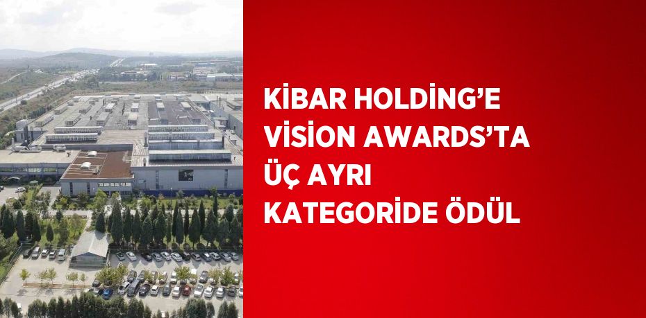 KİBAR HOLDİNG’E VİSİON AWARDS’TA ÜÇ AYRI KATEGORİDE ÖDÜL