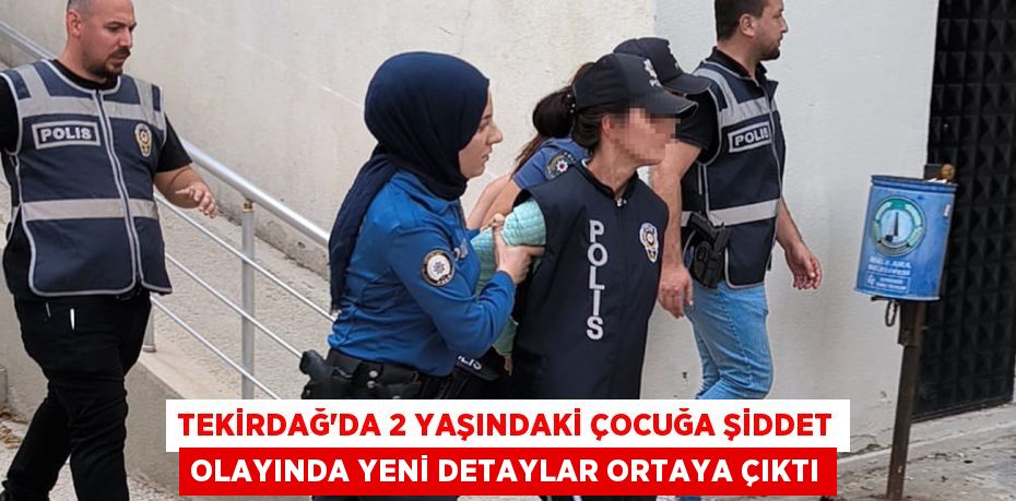 Tekirdağ’da 2 yaşındaki çocuğa şiddet olayında yeni detaylar ortaya çıktı