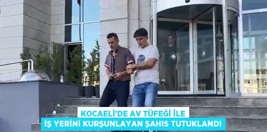 KOCAELİ’DE AV TÜFEĞİ İLE İŞ YERİNİ KURŞUNLAYAN ŞAHIS TUTUKLANDI