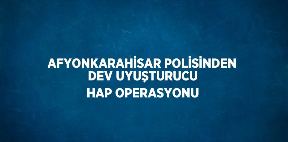 AFYONKARAHİSAR POLİSİNDEN DEV UYUŞTURUCU HAP OPERASYONU