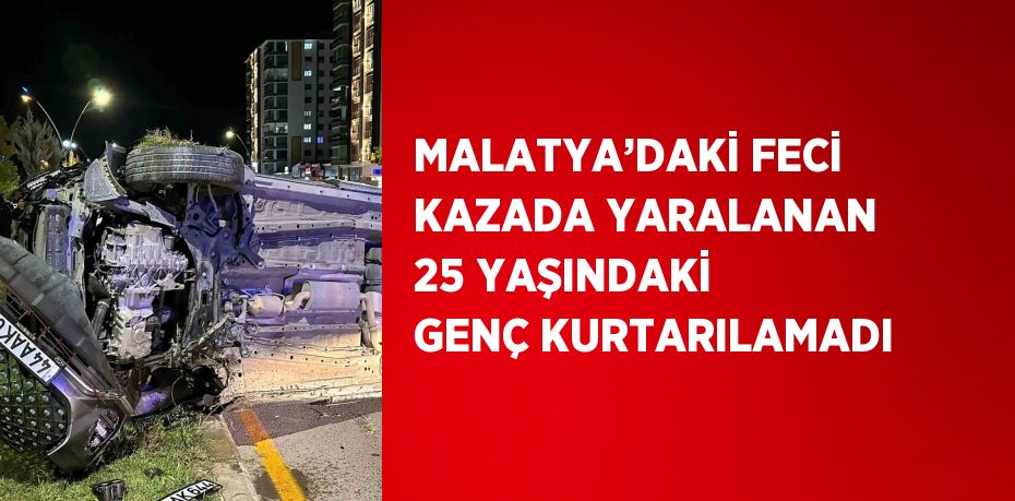 MALATYA’DAKİ FECİ KAZADA YARALANAN 25 YAŞINDAKİ GENÇ KURTARILAMADI