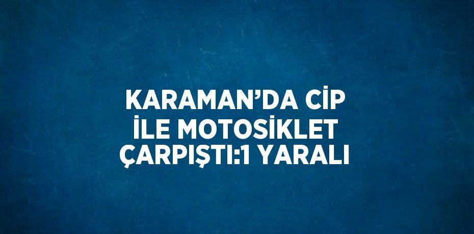 KARAMAN’DA CİP İLE MOTOSİKLET ÇARPIŞTI:1 YARALI