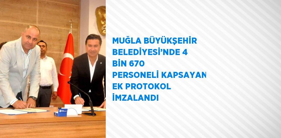 MUĞLA BÜYÜKŞEHİR BELEDİYESİ’NDE 4 BİN 670 PERSONELİ KAPSAYAN EK PROTOKOL İMZALANDI