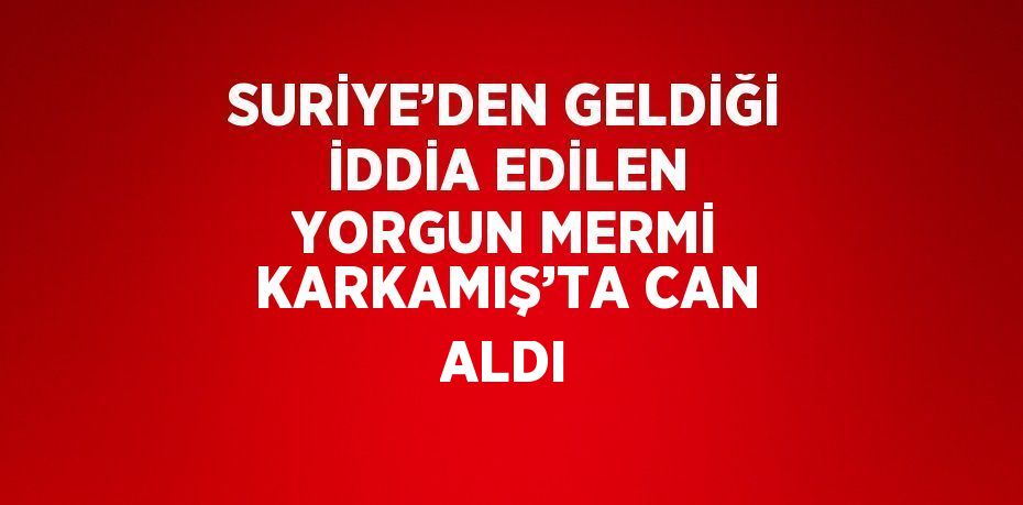 SURİYE’DEN GELDİĞİ İDDİA EDİLEN YORGUN MERMİ KARKAMIŞ’TA CAN ALDI