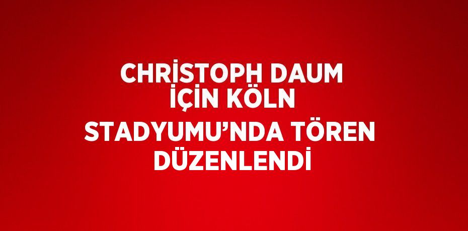 CHRİSTOPH DAUM İÇİN KÖLN STADYUMU’NDA TÖREN DÜZENLENDİ