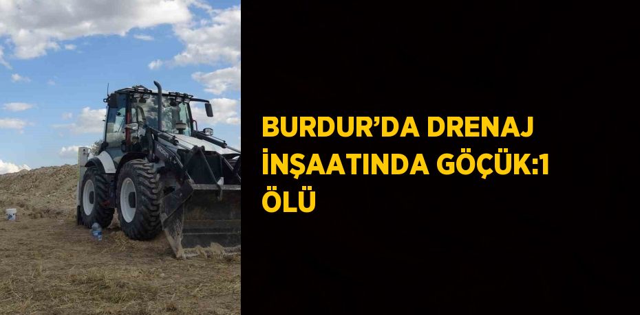 BURDUR’DA DRENAJ İNŞAATINDA GÖÇÜK:1 ÖLÜ