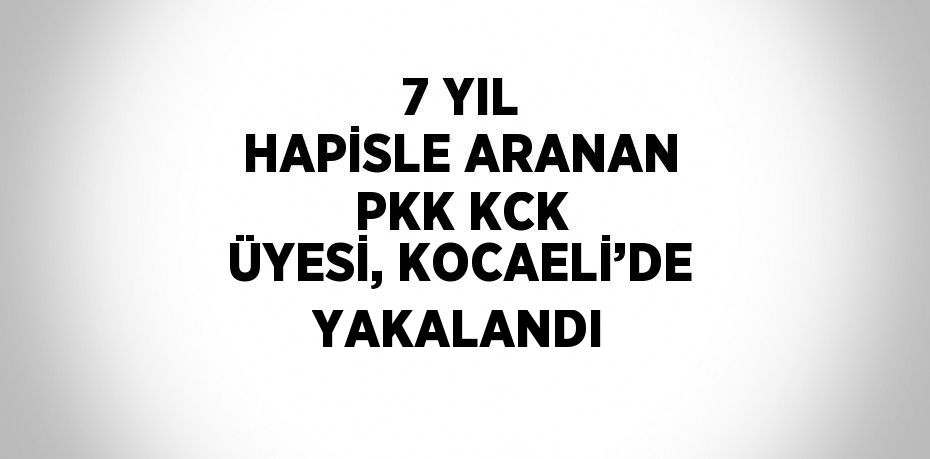 7 YIL HAPİSLE ARANAN PKK KCK ÜYESİ, KOCAELİ’DE YAKALANDI