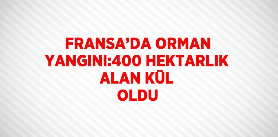 FRANSA’DA ORMAN YANGINI:400 HEKTARLIK ALAN KÜL OLDU