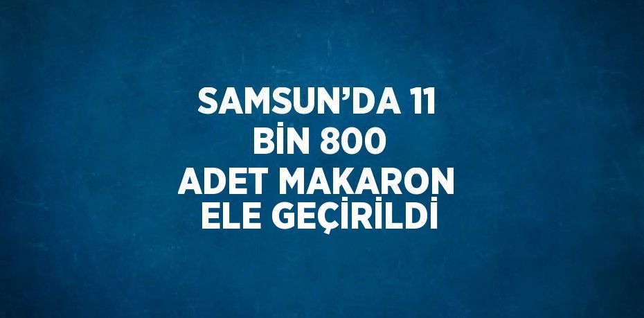 SAMSUN’DA 11 BİN 800 ADET MAKARON ELE GEÇİRİLDİ