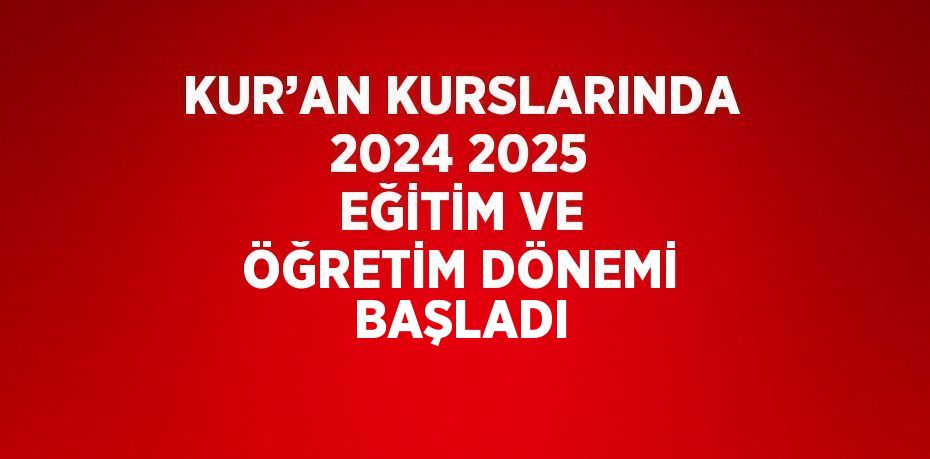 KUR’AN KURSLARINDA 2024 2025 EĞİTİM VE ÖĞRETİM DÖNEMİ BAŞLADI