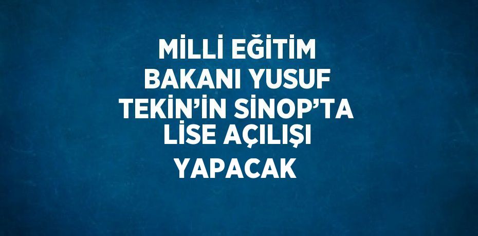 MİLLİ EĞİTİM BAKANI YUSUF TEKİN’İN SİNOP’TA LİSE AÇILIŞI YAPACAK