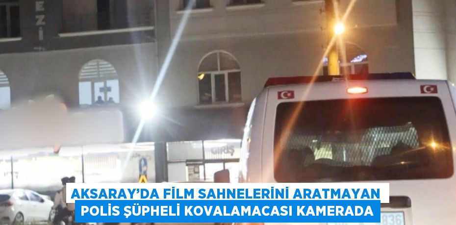 AKSARAY’DA FİLM SAHNELERİNİ ARATMAYAN POLİS ŞÜPHELİ KOVALAMACASI KAMERADA