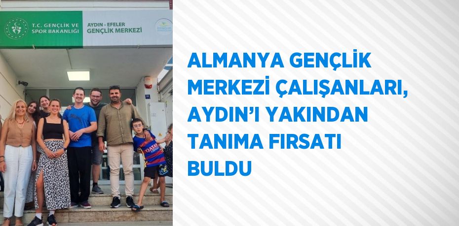 ALMANYA GENÇLİK MERKEZİ ÇALIŞANLARI, AYDIN’I YAKINDAN TANIMA FIRSATI BULDU