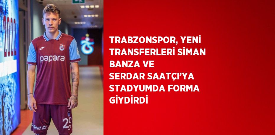 TRABZONSPOR, YENİ TRANSFERLERİ SİMAN BANZA VE SERDAR SAATÇI’YA STADYUMDA FORMA GİYDİRDİ