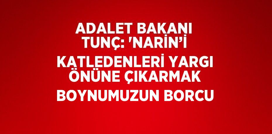 ADALET BAKANI TUNÇ: 'NARİN’İ KATLEDENLERİ YARGI ÖNÜNE ÇIKARMAK BOYNUMUZUN BORCU