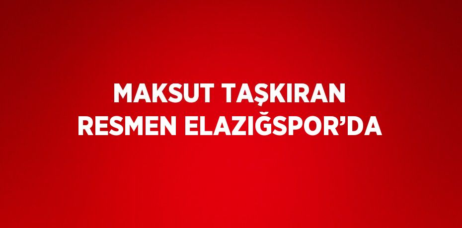 MAKSUT TAŞKIRAN RESMEN ELAZIĞSPOR’DA