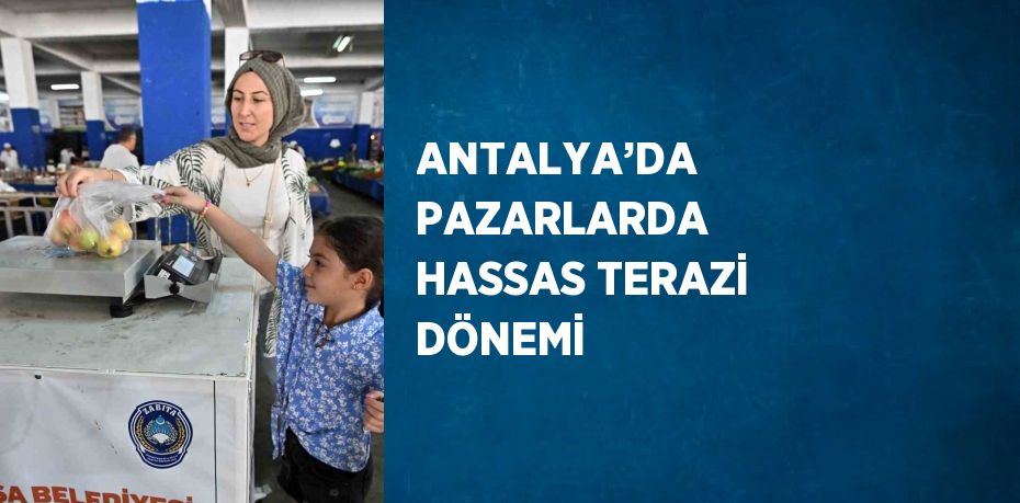 ANTALYA’DA PAZARLARDA HASSAS TERAZİ DÖNEMİ