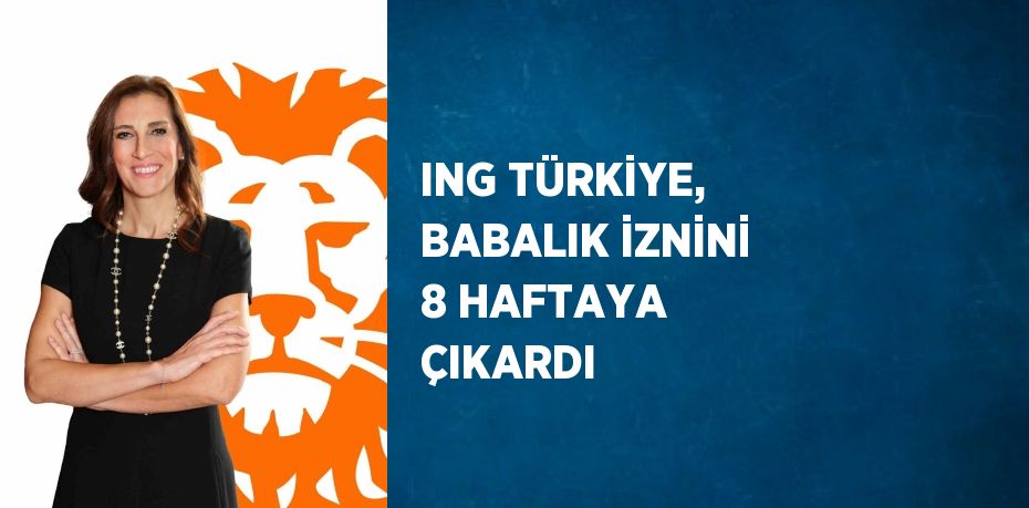 ING TÜRKİYE, BABALIK İZNİNİ 8 HAFTAYA ÇIKARDI