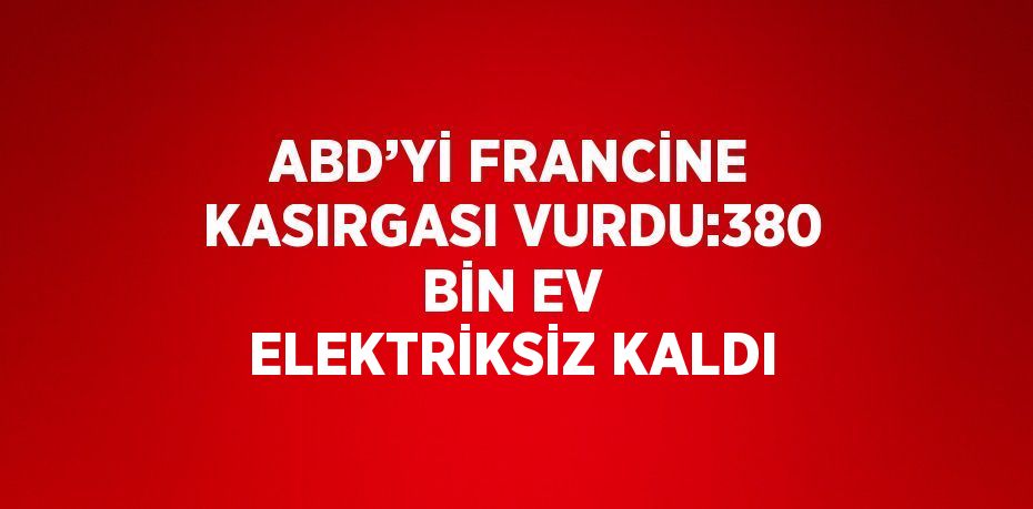 ABD’Yİ FRANCİNE KASIRGASI VURDU:380 BİN EV ELEKTRİKSİZ KALDI