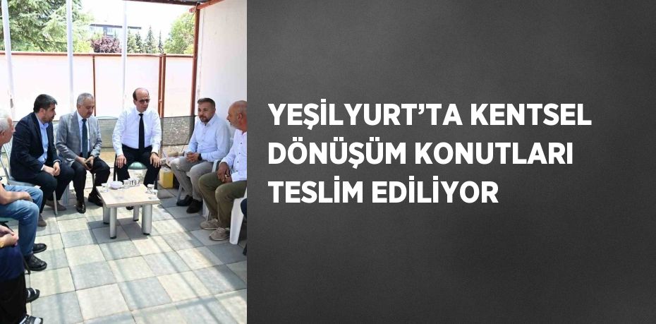 YEŞİLYURT’TA KENTSEL DÖNÜŞÜM KONUTLARI TESLİM EDİLİYOR