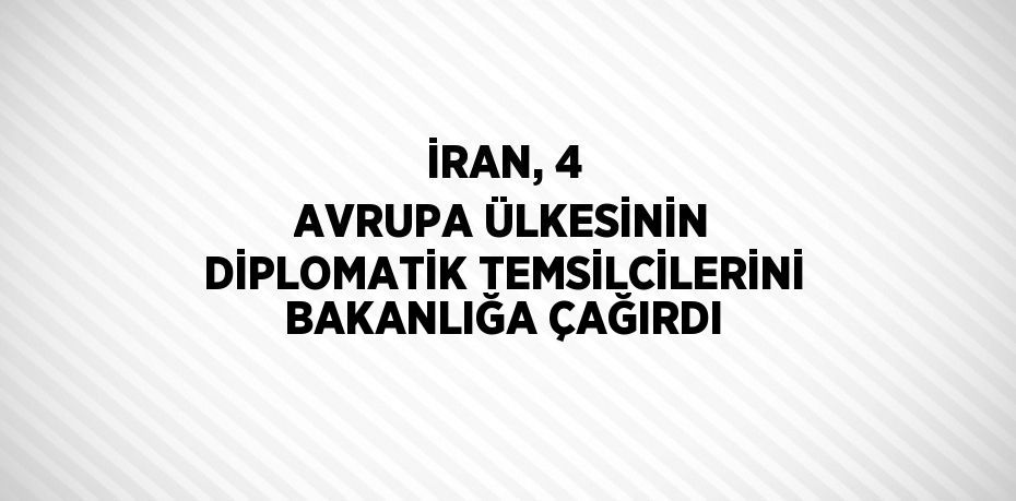 İRAN, 4 AVRUPA ÜLKESİNİN DİPLOMATİK TEMSİLCİLERİNİ BAKANLIĞA ÇAĞIRDI