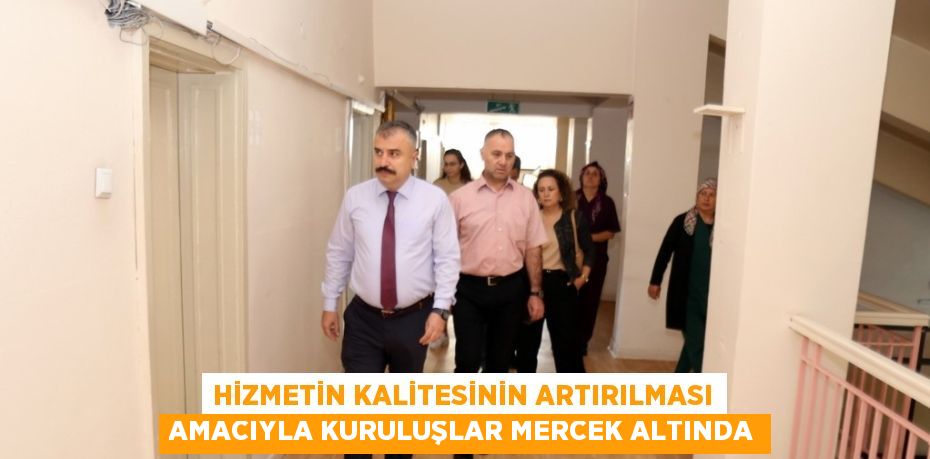 HİZMETİN KALİTESİNİN ARTIRILMASI AMACIYLA KURULUŞLAR MERCEK ALTINDA