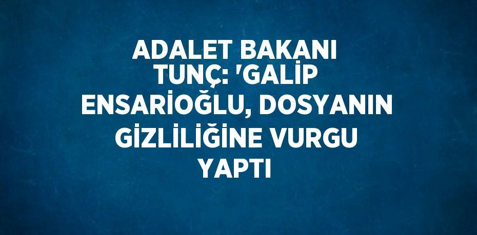 ADALET BAKANI TUNÇ: 'GALİP ENSARİOĞLU, DOSYANIN GİZLİLİĞİNE VURGU YAPTI