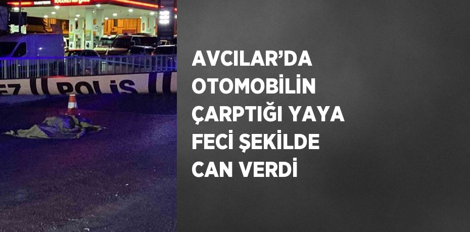 AVCILAR’DA OTOMOBİLİN ÇARPTIĞI YAYA FECİ ŞEKİLDE CAN VERDİ