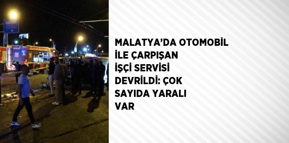 MALATYA’DA OTOMOBİL İLE ÇARPIŞAN İŞÇİ SERVİSİ DEVRİLDİ: ÇOK SAYIDA YARALI VAR