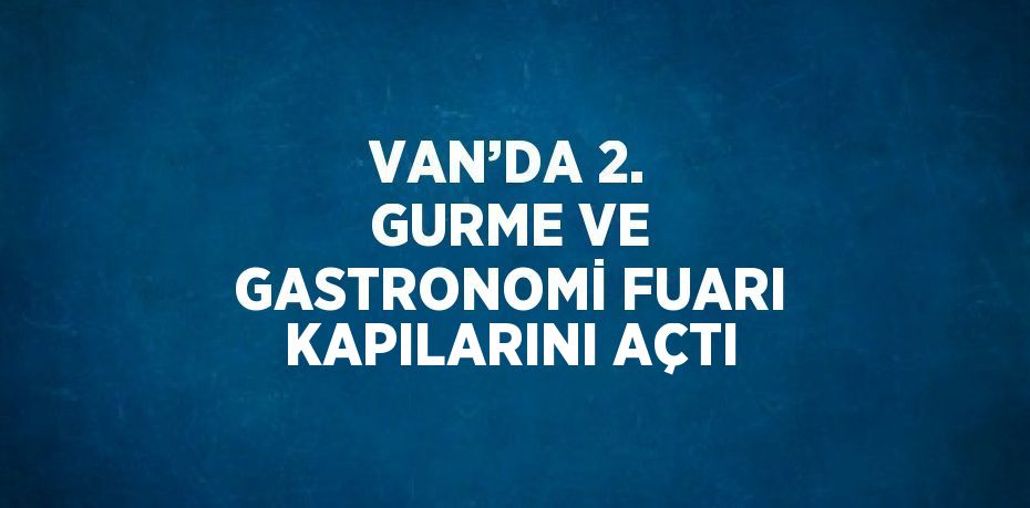 VAN’DA 2. GURME VE GASTRONOMİ FUARI KAPILARINI AÇTI