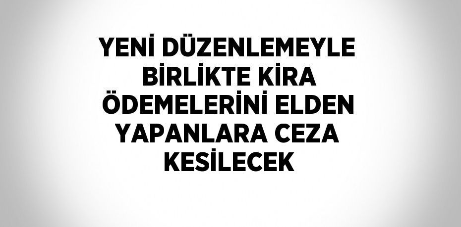 YENİ DÜZENLEMEYLE BİRLİKTE KİRA ÖDEMELERİNİ ELDEN YAPANLARA CEZA KESİLECEK