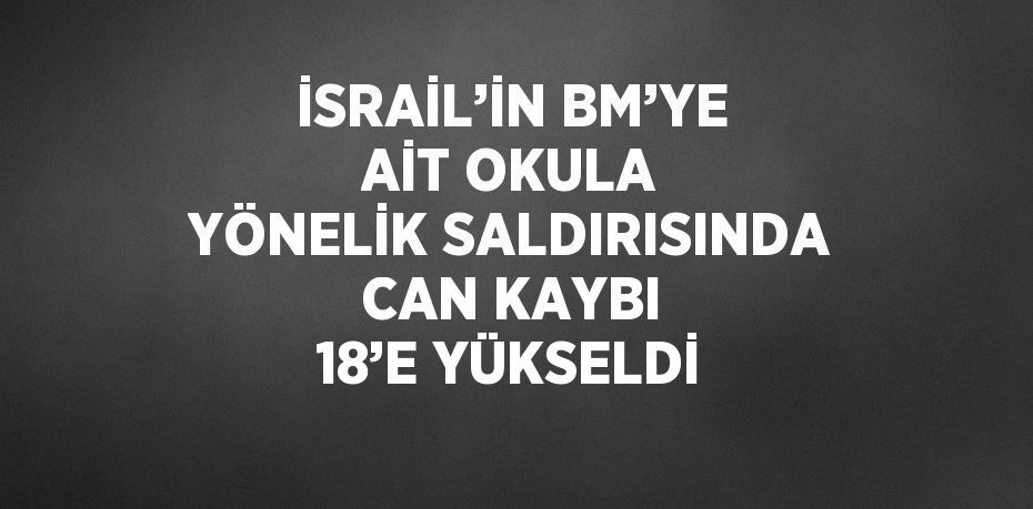 İSRAİL’İN BM’YE AİT OKULA YÖNELİK SALDIRISINDA CAN KAYBI 18’E YÜKSELDİ