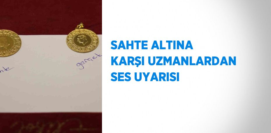 SAHTE ALTINA KARŞI UZMANLARDAN SES UYARISI