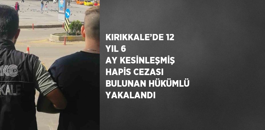 KIRIKKALE’DE 12 YIL 6 AY KESİNLEŞMİŞ HAPİS CEZASI BULUNAN HÜKÜMLÜ YAKALANDI