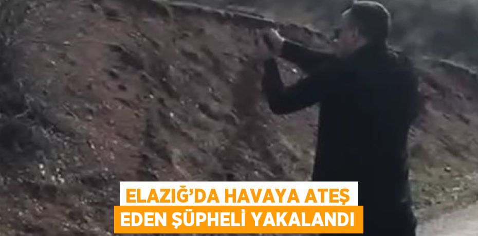 ELAZIĞ’DA HAVAYA ATEŞ EDEN ŞÜPHELİ YAKALANDI