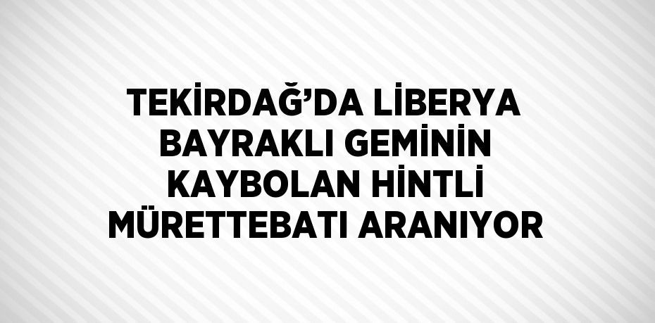 TEKİRDAĞ’DA LİBERYA BAYRAKLI GEMİNİN KAYBOLAN HİNTLİ MÜRETTEBATI ARANIYOR