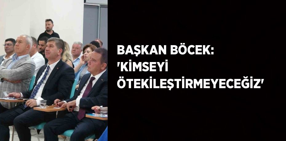 BAŞKAN BÖCEK: 'KİMSEYİ ÖTEKİLEŞTİRMEYECEĞİZ'