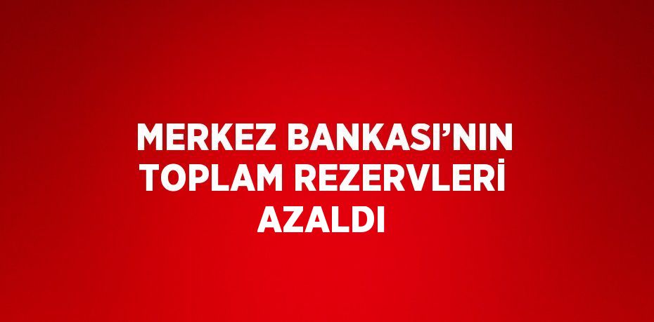 MERKEZ BANKASI’NIN TOPLAM REZERVLERİ AZALDI