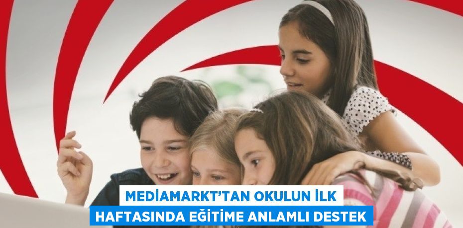 MEDİAMARKT’TAN OKULUN İLK HAFTASINDA EĞİTİME ANLAMLI DESTEK