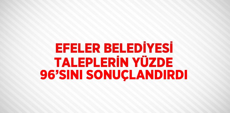 EFELER BELEDİYESİ TALEPLERİN YÜZDE 96’SINI SONUÇLANDIRDI