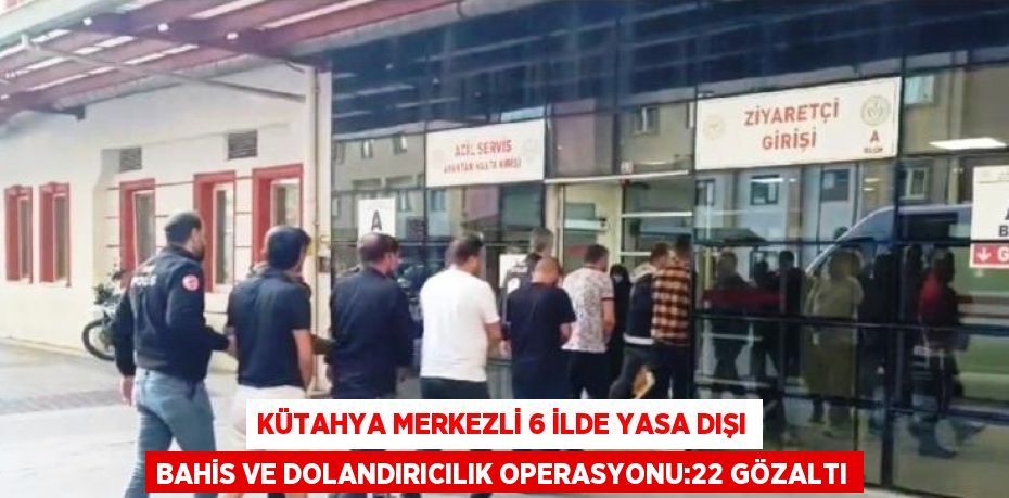 KÜTAHYA MERKEZLİ 6 İLDE YASA DIŞI BAHİS VE DOLANDIRICILIK OPERASYONU:22 GÖZALTI